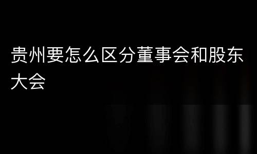 贵州要怎么区分董事会和股东大会