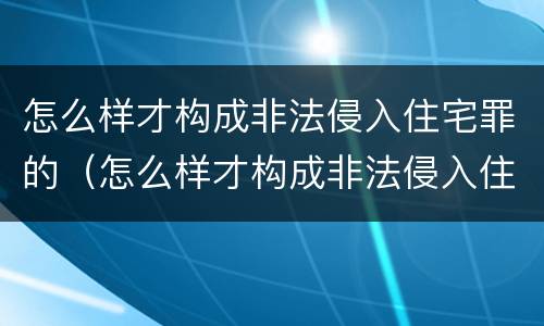 怎么样才构成非法侵入住宅罪的（怎么样才构成非法侵入住宅罪的行为）