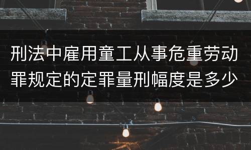 刑法中雇用童工从事危重劳动罪规定的定罪量刑幅度是多少