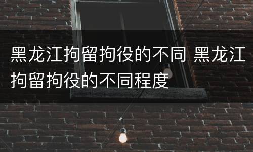 黑龙江拘留拘役的不同 黑龙江拘留拘役的不同程度