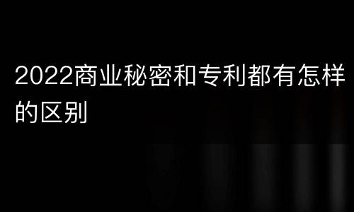 2022商业秘密和专利都有怎样的区别