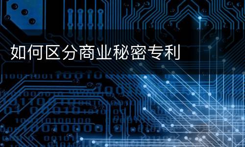 如何区分商业秘密专利