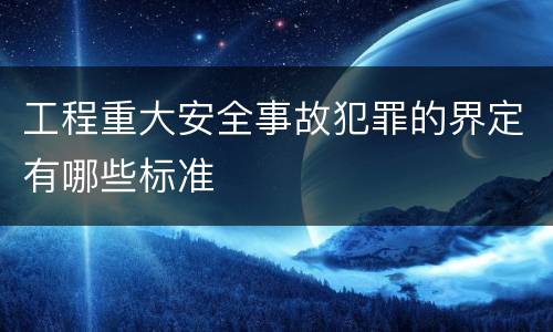 工程重大安全事故犯罪的界定有哪些标准