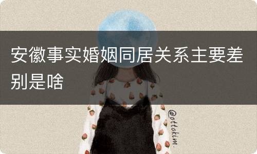安徽事实婚姻同居关系主要差别是啥