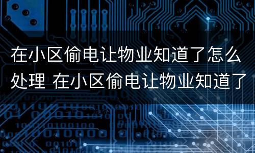 在小区偷电让物业知道了怎么处理 在小区偷电让物业知道了怎么处理呢