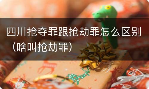 四川抢夺罪跟抢劫罪怎么区别（啥叫抢劫罪）
