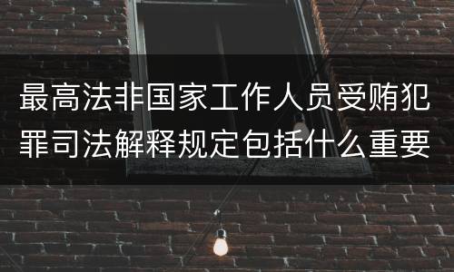 最高法非国家工作人员受贿犯罪司法解释规定包括什么重要内容