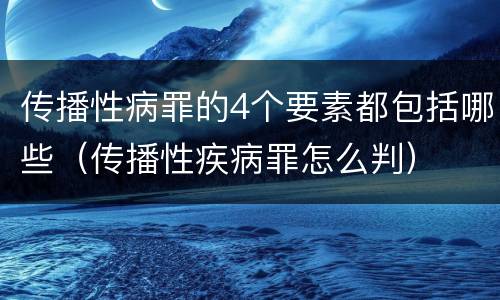 传播性病罪的4个要素都包括哪些（传播性疾病罪怎么判）