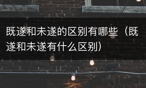 既遂和未遂的区别有哪些（既遂和未遂有什么区别）