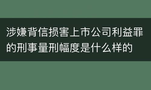 涉嫌背信损害上市公司利益罪的刑事量刑幅度是什么样的