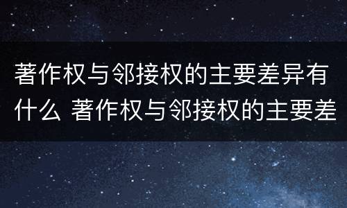 著作权与邻接权的主要差异有什么 著作权与邻接权的主要差异有什么不同