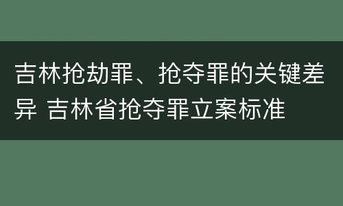 吉林抢劫罪、抢夺罪的关键差异 吉林省抢夺罪立案标准