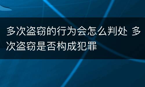 多次盗窃的行为会怎么判处 多次盗窃是否构成犯罪