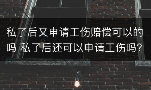 私了后又申请工伤赔偿可以的吗 私了后还可以申请工伤吗?