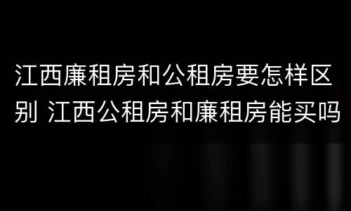 江西廉租房和公租房要怎样区别 江西公租房和廉租房能买吗