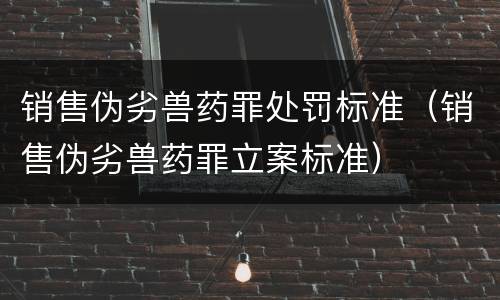 销售伪劣兽药罪处罚标准（销售伪劣兽药罪立案标准）