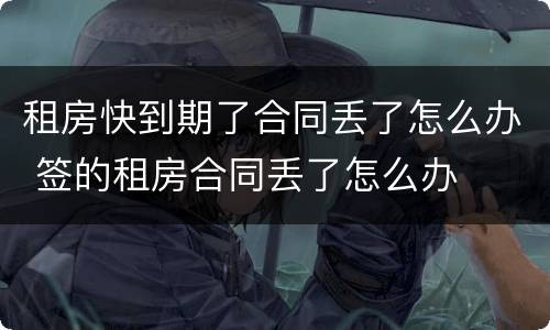 租房快到期了合同丢了怎么办 签的租房合同丢了怎么办