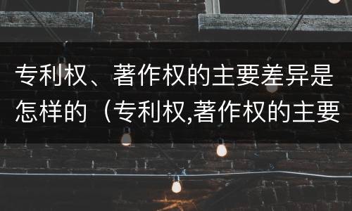 专利权、著作权的主要差异是怎样的（专利权,著作权的主要差异是怎样的）