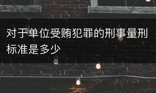 对于单位受贿犯罪的刑事量刑标准是多少