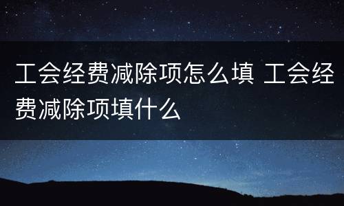 工会经费减除项怎么填 工会经费减除项填什么