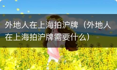 外地人在上海拍沪牌（外地人在上海拍沪牌需要什么）