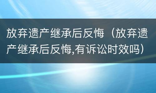 放弃遗产继承后反悔（放弃遗产继承后反悔,有诉讼时效吗）
