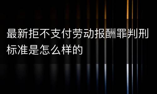 最新拒不支付劳动报酬罪判刑标准是怎么样的