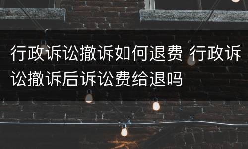 行政诉讼撤诉如何退费 行政诉讼撤诉后诉讼费给退吗