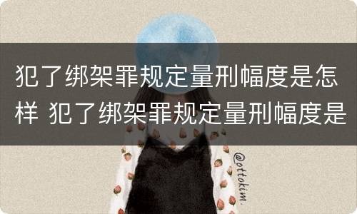 犯了绑架罪规定量刑幅度是怎样 犯了绑架罪规定量刑幅度是怎样的