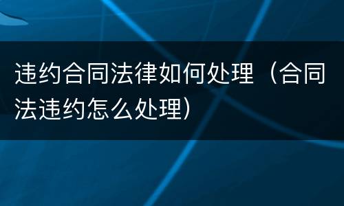 违约合同法律如何处理（合同法违约怎么处理）