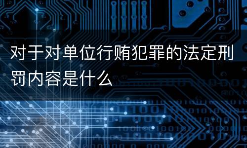 对于对单位行贿犯罪的法定刑罚内容是什么