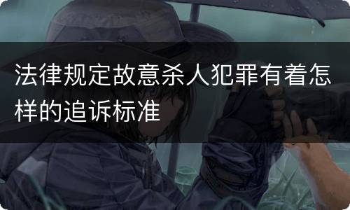 法律规定故意杀人犯罪有着怎样的追诉标准