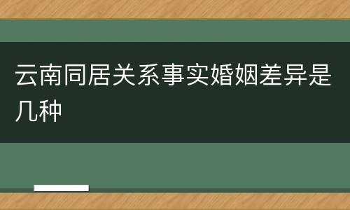云南同居关系事实婚姻差异是几种