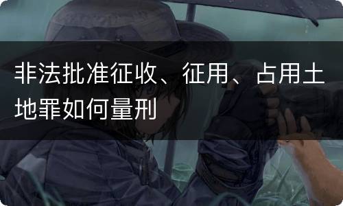 非法批准征收、征用、占用土地罪如何量刑