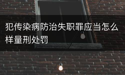 犯传染病防治失职罪应当怎么样量刑处罚