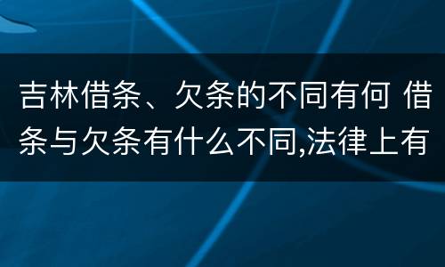吉林借条、欠条的不同有何 借条与欠条有什么不同,法律上有什么见解