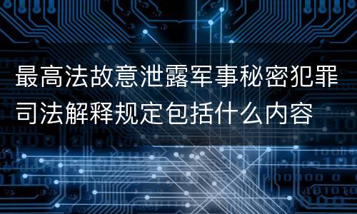 最高法故意泄露军事秘密犯罪司法解释规定包括什么内容