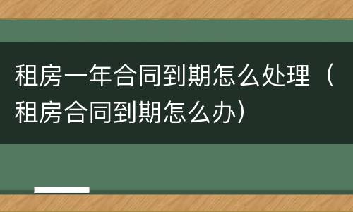 租房一年合同到期怎么处理（租房合同到期怎么办）