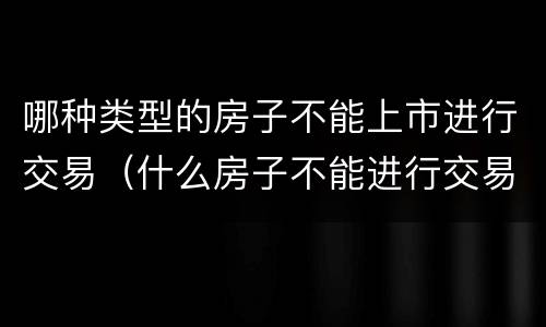 哪种类型的房子不能上市进行交易（什么房子不能进行交易）