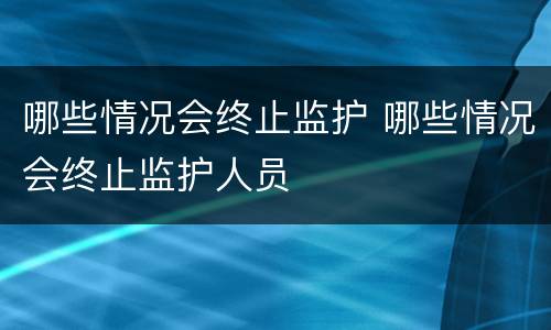 哪些情况会终止监护 哪些情况会终止监护人员