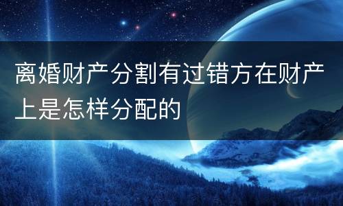 离婚财产分割有过错方在财产上是怎样分配的