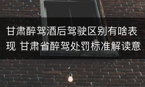 甘肃醉驾酒后驾驶区别有啥表现 甘肃省醉驾处罚标准解读意见