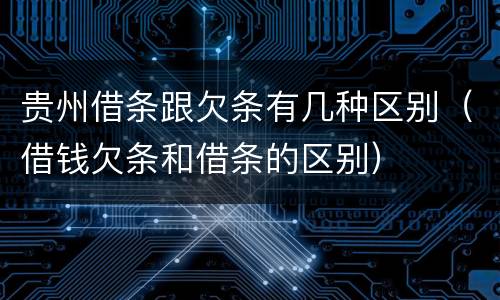 贵州借条跟欠条有几种区别（借钱欠条和借条的区别）