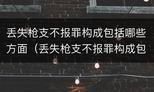 丢失枪支不报罪构成包括哪些方面（丢失枪支不报罪构成包括哪些方面的犯罪）