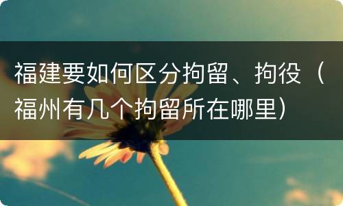 福建要如何区分拘留、拘役（福州有几个拘留所在哪里）