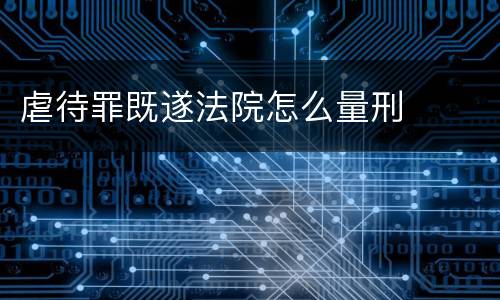 虐待罪既遂法院怎么量刑