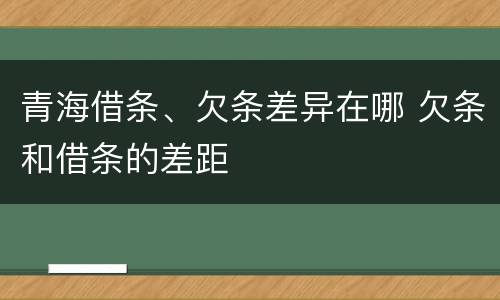 青海借条、欠条差异在哪 欠条和借条的差距