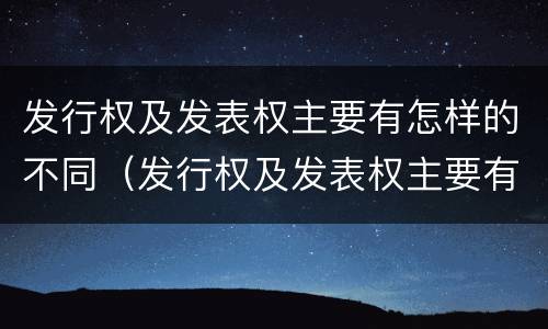 发行权及发表权主要有怎样的不同（发行权及发表权主要有怎样的不同特点）
