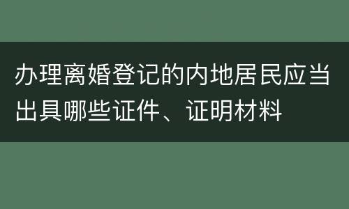 办理离婚登记的内地居民应当出具哪些证件、证明材料