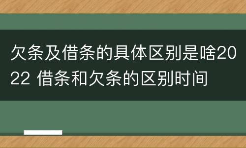 欠条及借条的具体区别是啥2022 借条和欠条的区别时间